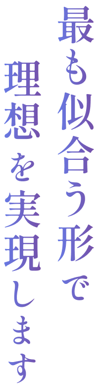 最も似合う形で理想を実現します