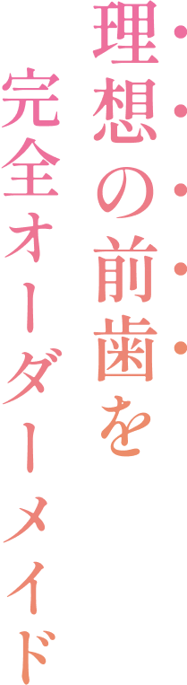理想の前歯を完全オーダーメイド