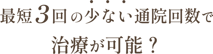 最短3回の少ない通院回数で治療が可能？